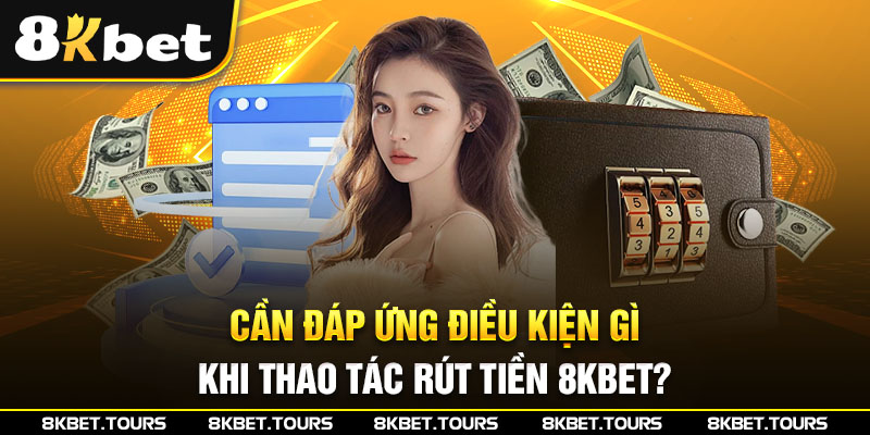 Cần đáp ứng điều kiện gì khi thao tác rút tiền 8KBET?