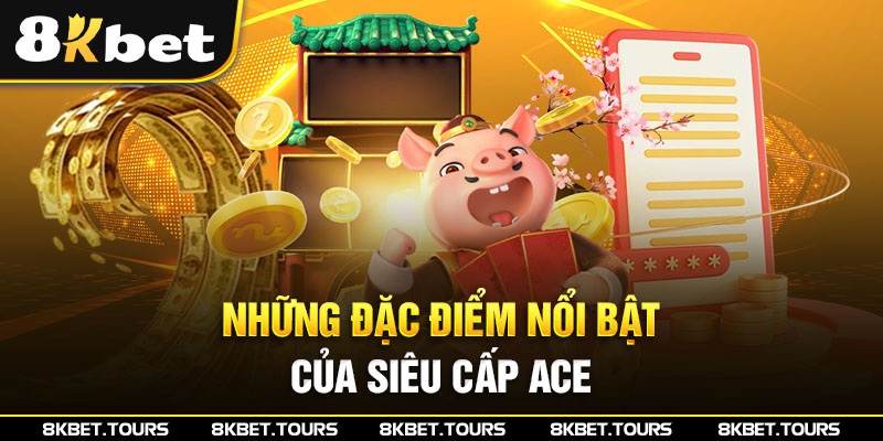 Những đặc điểm nổi bật của siêu cấp ACE